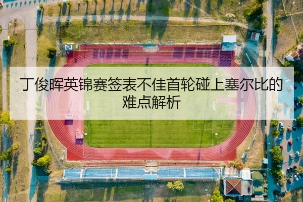 丁俊晖英锦赛签表不佳首轮碰上塞尔比的难点解析