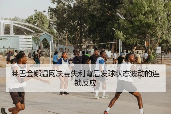 莱巴金娜温网决赛失利背后发球状态波动的连锁反应
