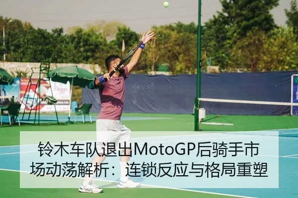铃木车队退出MotoGP后骑手市场动荡解析：连锁反应与格局重塑