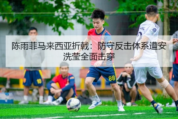陈雨菲马来西亚折戟：防守反击体系遭安洗莹全面击穿（yaxin）